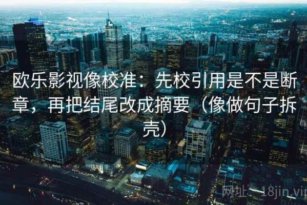 欧乐影视像校准：先校引用是不是断章，再把结尾改成摘要（像做句子拆壳）