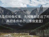 西瓜视频像校准：先校推断走远了吗，再把条件补齐（像做复盘）