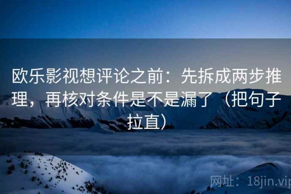 欧乐影视想评论之前：先拆成两步推理，再核对条件是不是漏了（把句子拉直）