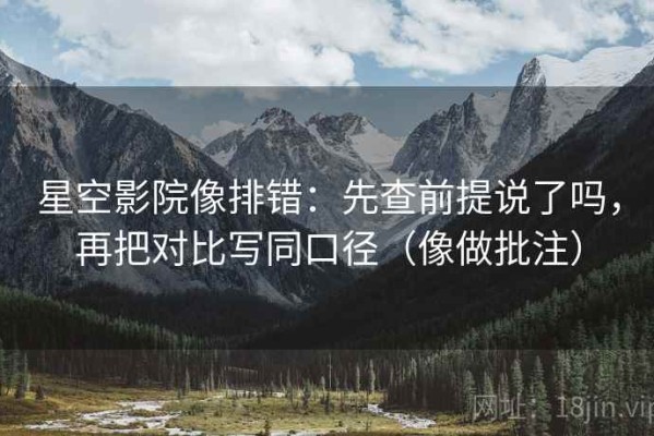 星空影院像排错：先查前提说了吗，再把对比写同口径（像做批注）