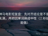 神马电影短复盘：先对齐结论是不是太满，再把因果词换成中性（三秒就能做）