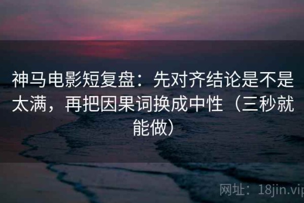 神马电影短复盘：先对齐结论是不是太满，再把因果词换成中性（三秒就能做）