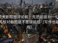 天天影院想评论前：先把前提补一句，再核对截图是不是缺前后（写作也能用）