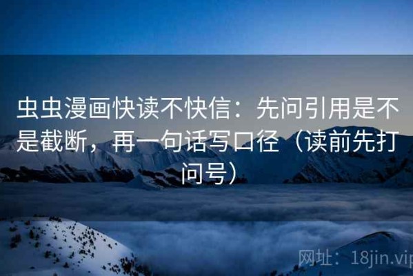 虫虫漫画快读不快信：先问引用是不是截断，再一句话写口径（读前先打问号）