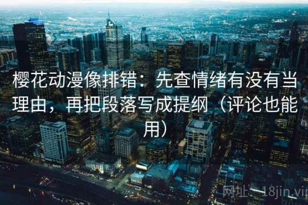 樱花动漫像排错：先查情绪有没有当理由，再把段落写成提纲（评论也能用）