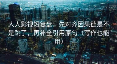 人人影视短复盘：先对齐因果链是不是跳了，再补全引用原句（写作也能用）