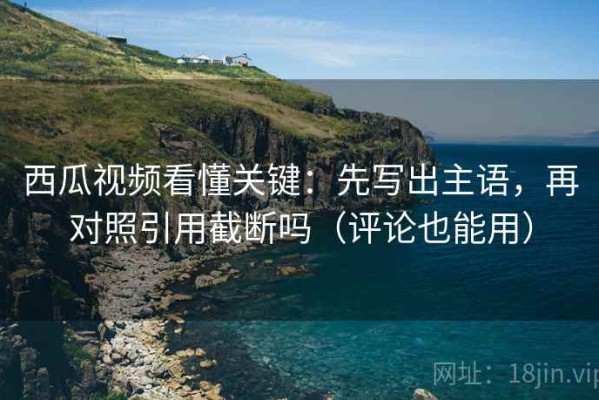 西瓜视频看懂关键：先写出主语，再对照引用截断吗（评论也能用）