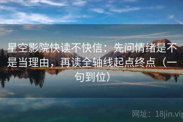 星空影院快读不快信：先问情绪是不是当理由，再读全轴线起点终点（一句到位）