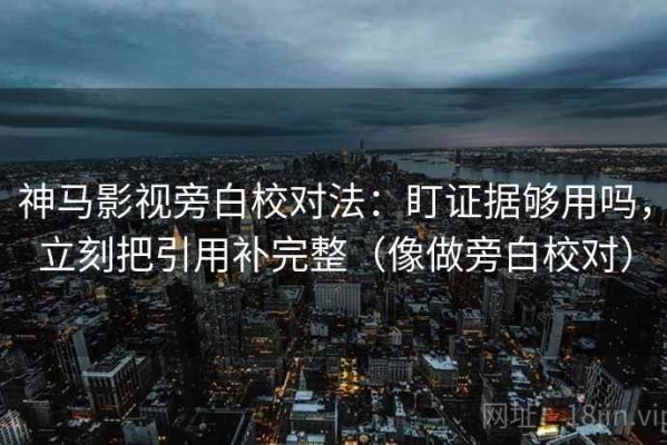 神马影视旁白校对法：盯证据够用吗，立刻把引用补完整（像做旁白校对）