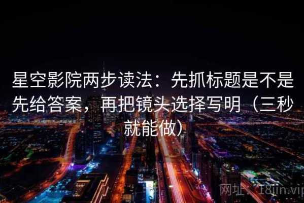 星空影院两步读法：先抓标题是不是先给答案，再把镜头选择写明（三秒就能做）