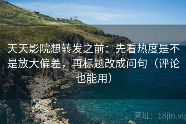 天天影院想转发之前：先看热度是不是放大偏差，再标题改成问句（评论也能用）