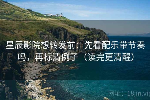 星辰影院想转发前：先看配乐带节奏吗，再标清例子（读完更清醒）