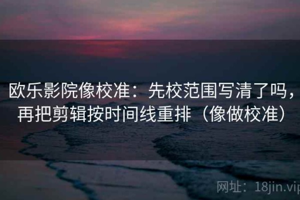 欧乐影院像校准：先校范围写清了吗，再把剪辑按时间线重排（像做校准）