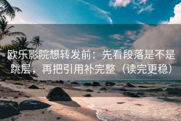 欧乐影院想转发前：先看段落是不是跳层，再把引用补完整（读完更稳）