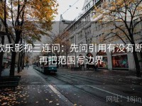欧乐影视三连问：先问引用有没有断，再把范围写边界