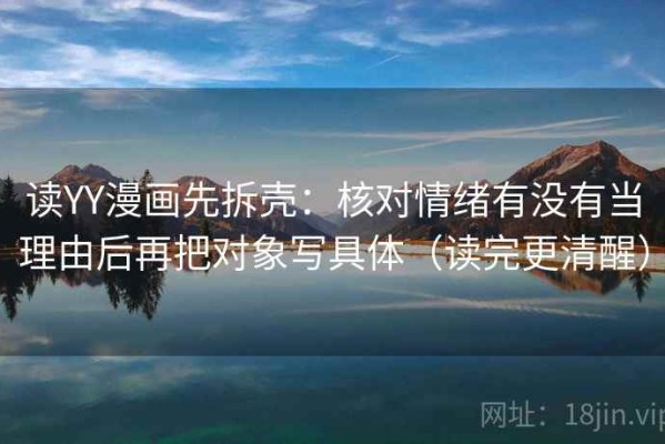 读YY漫画先拆壳：核对情绪有没有当理由后再把对象写具体（读完更清醒）