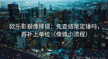 欧乐影视像排错：先查结尾定锤吗，再补上单位（像做小流程）