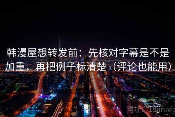 韩漫屋想转发前：先核对字幕是不是加重，再把例子标清楚（评论也能用）