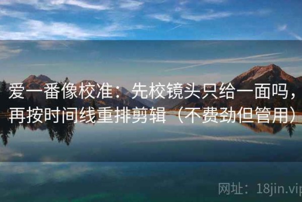 爱一番像校准：先校镜头只给一面吗，再按时间线重排剪辑（不费劲但管用）