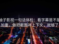 柚子影视一句话体检：看字幕是不是加重，做把截图补上下文，就够了