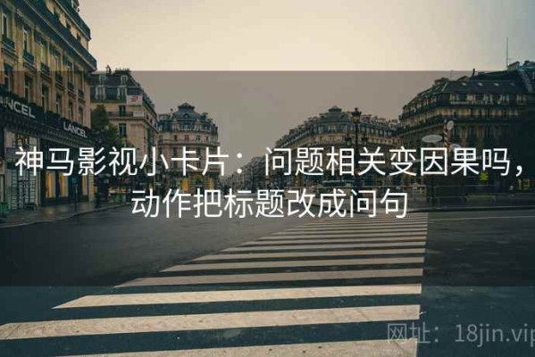 神马影视小卡片：问题相关变因果吗，动作把标题改成问句