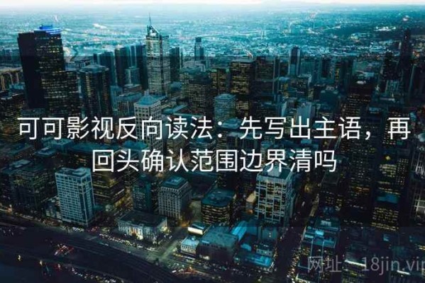 可可影视反向读法：先写出主语，再回头确认范围边界清吗