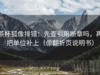 茶杯狐像排错：先查引用断章吗，再把单位补上（像翻折页说明书）