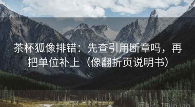 茶杯狐像排错：先查引用断章吗，再把单位补上（像翻折页说明书）