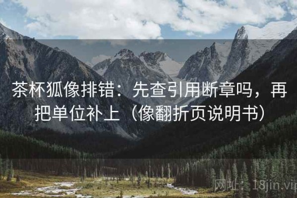 茶杯狐像排错：先查引用断章吗，再把单位补上（像翻折页说明书）