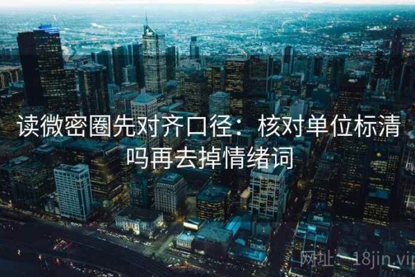 读微密圈先对齐口径：核对单位标清吗再去掉情绪词