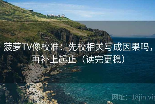 菠萝TV像校准：先校相关写成因果吗，再补上起止（读完更稳）