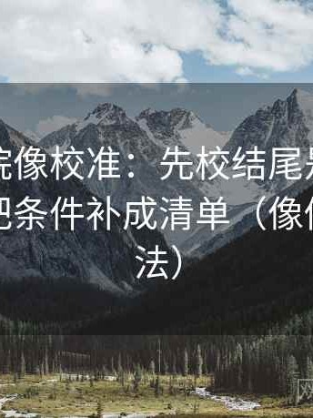 星空影院像校准：先校结尾是不是定锤，再把条件补成清单（像做反向读法）