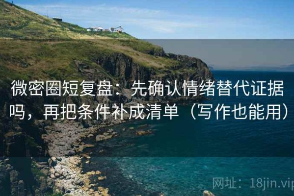 微密圈短复盘：先确认情绪替代证据吗，再把条件补成清单（写作也能用）