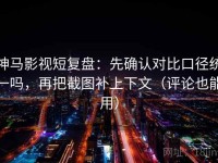 神马影视短复盘：先确认对比口径统一吗，再把截图补上下文（评论也能用）