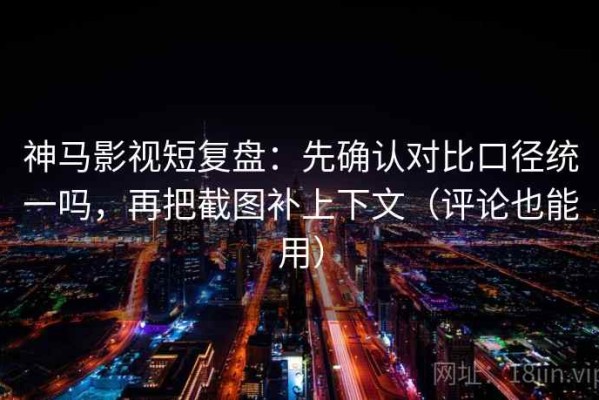 神马影视短复盘：先确认对比口径统一吗，再把截图补上下文（评论也能用）