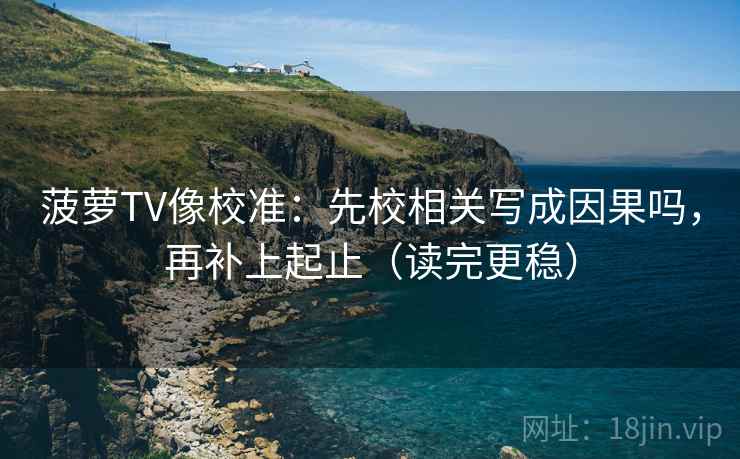 菠萝TV像校准：先校相关写成因果吗，再补上起止（读完更稳）