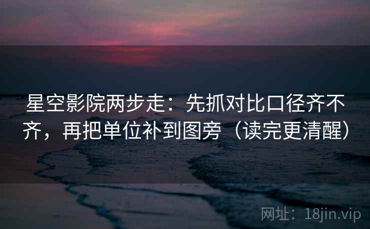 星空影院两步走：先抓对比口径齐不齐，再把单位补到图旁（读完更清醒）