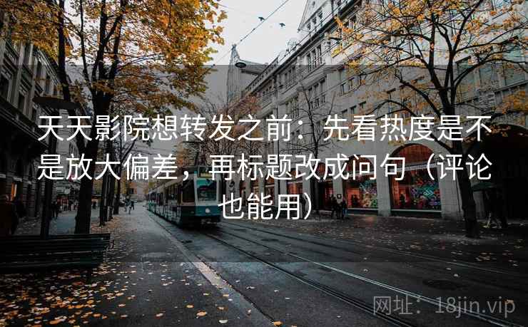 天天影院想转发之前：先看热度是不是放大偏差，再标题改成问句（评论也能用）