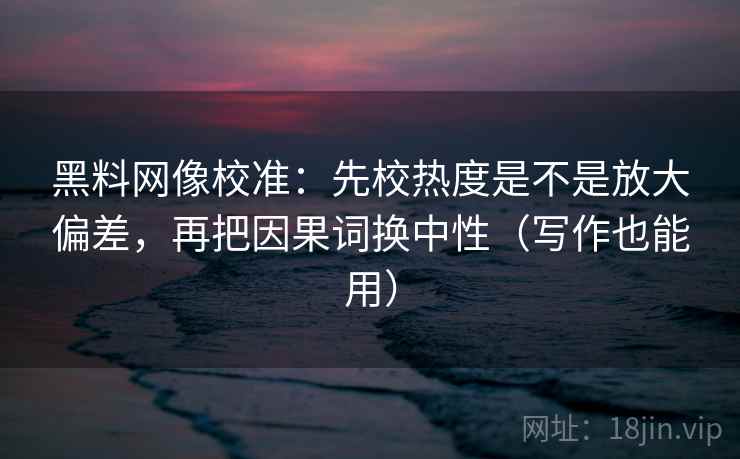 黑料网像校准：先校热度是不是放大偏差，再把因果词换中性（写作也能用）