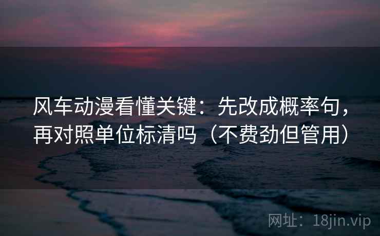 风车动漫看懂关键：先改成概率句，再对照单位标清吗（不费劲但管用）