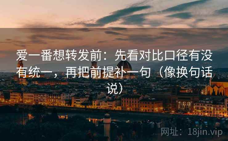 爱一番想转发前：先看对比口径有没有统一，再把前提补一句（像换句话说）