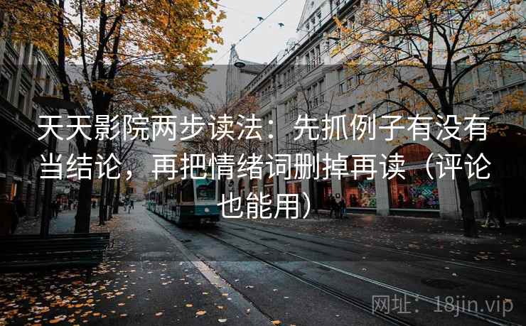 天天影院两步读法：先抓例子有没有当结论，再把情绪词删掉再读（评论也能用）