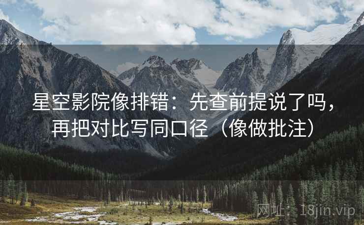 星空影院像排错：先查前提说了吗，再把对比写同口径（像做批注）