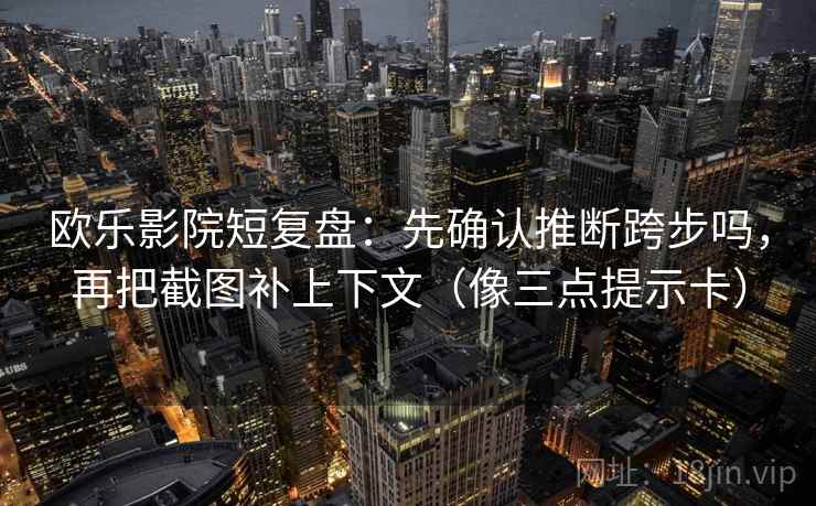 欧乐影院短复盘：先确认推断跨步吗，再把截图补上下文（像三点提示卡）