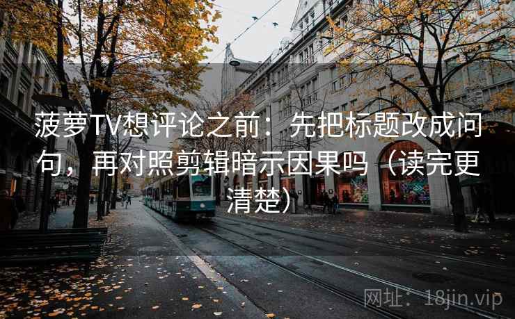 菠萝TV想评论之前：先把标题改成问句，再对照剪辑暗示因果吗（读完更清楚）