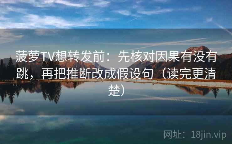菠萝TV想转发前：先核对因果有没有跳，再把推断改成假设句（读完更清楚）