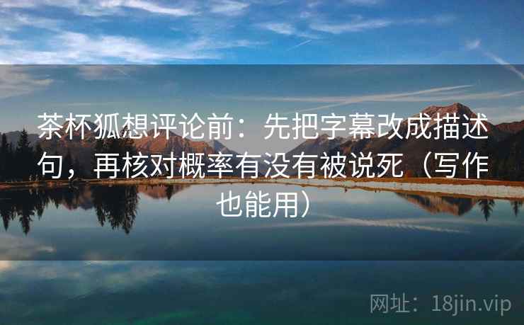 茶杯狐想评论前：先把字幕改成描述句，再核对概率有没有被说死（写作也能用）