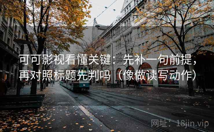 可可影视看懂关键：先补一句前提，再对照标题先判吗（像做读写动作）