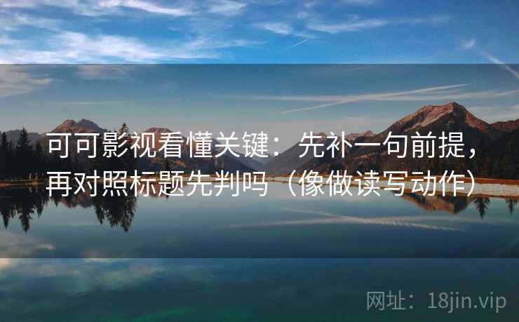 可可影视看懂关键：先补一句前提，再对照标题先判吗（像做读写动作）