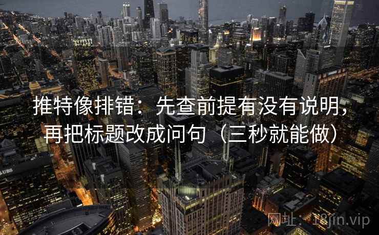 推特像排错:先查前提有没有说明,再把标题改成问句(三秒就能做) 推特像排错:先查前提有没有说明,再把标题改成问句(三秒就能做)
